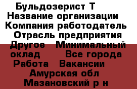 Бульдозерист Т-170 › Название организации ­ Компания-работодатель › Отрасль предприятия ­ Другое › Минимальный оклад ­ 1 - Все города Работа » Вакансии   . Амурская обл.,Мазановский р-н